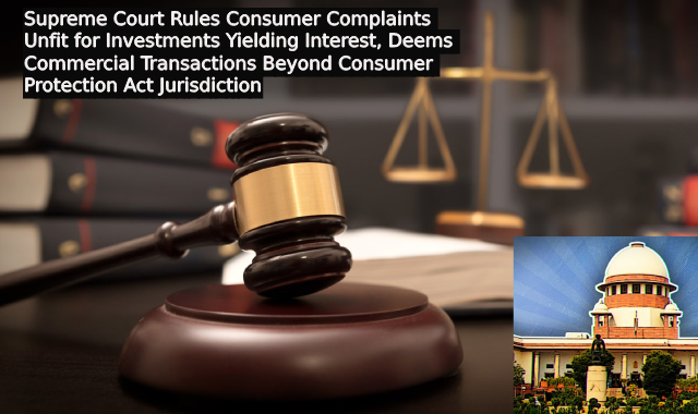 Supreme Court Rules Consumer Complaints Unfit for Investments Yielding Interest, Deems Commercial Transactions Beyond Consumer Protection Act Jurisdiction