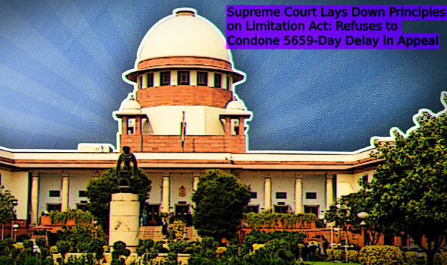 Supreme Court Lays Down Principles on Limitation Act: Refuses to Condone 5659-Day Delay in Appeal