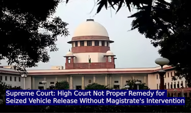 Supreme Court: High Court Not Proper Remedy for Seized Vehicle Release Without Magistrate's Intervention