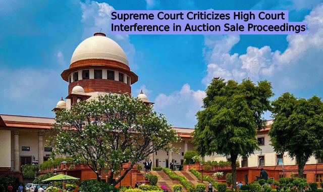 Supreme Court Criticizes High Court Interference in Auction Sale Proceedings