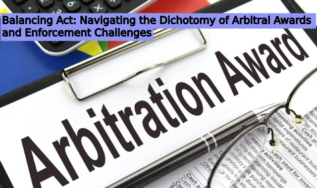 Balancing Act: Navigating the Dichotomy of Arbitral Awards and Enforcement Challenges