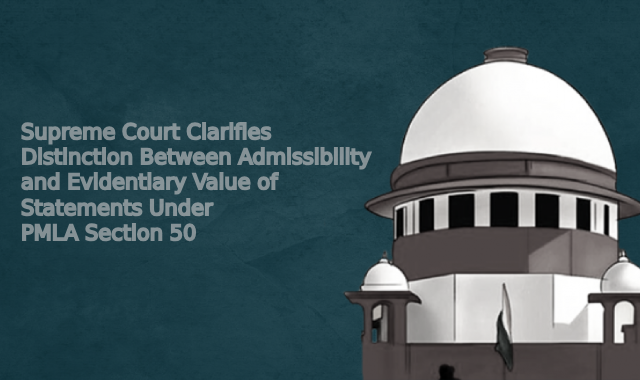 Supreme Court Clarifies Distinction Between Admissibility and Evidentiary Value of Statements Under PMLA Section 50