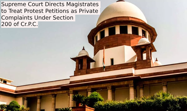 Supreme Court Directs Magistrates to Treat Protest Petitions as Private Complaints Under Section 200 of Cr.P.C.