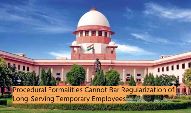 Supreme Court Ruling: Procedural Formalities Cannot Bar Regularization of Long-Serving Temporary Employees