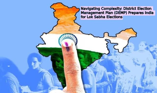 Navigating Complexity: District Election Management Plan (DEMP) Prepares India for Lok Sabha Elections